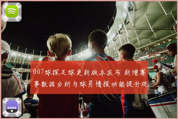 007球探足球更新版本发布 新增赛事数据分析与球员情报功能提升观赛参考