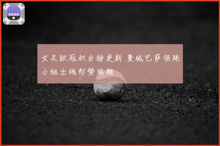 女足欧冠积分榜更新 曼城巴萨领跑小组出线形势明朗