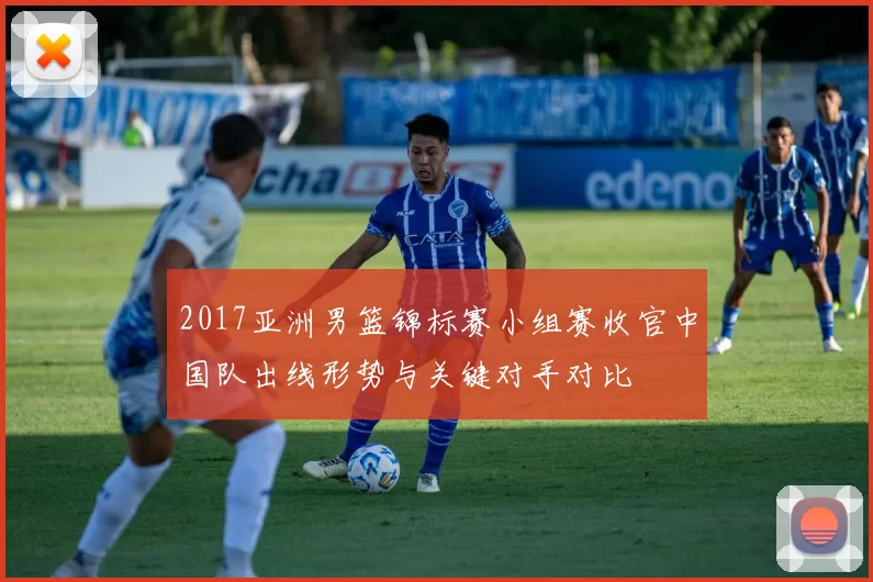 2017亚洲男篮锦标赛小组赛收官中国队出线形势与关键对手对比