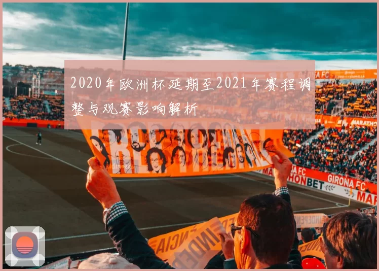 2020年欧洲杯延期至2021年赛程调整与观赛影响解析