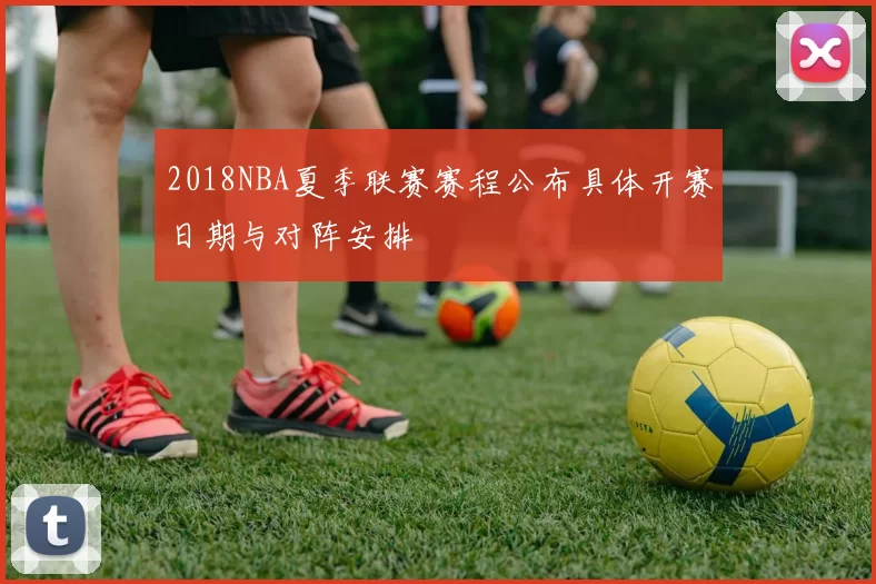 2018NBA夏季联赛赛程公布具体开赛日期与对阵安排