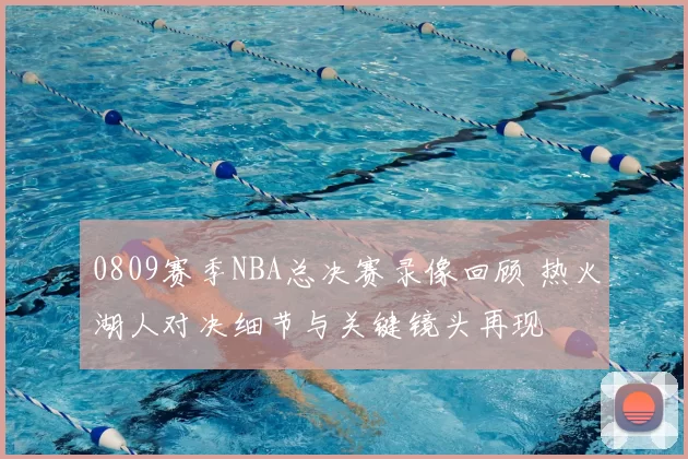 0809赛季NBA总决赛录像回顾 热火湖人对决细节与关键镜头再现