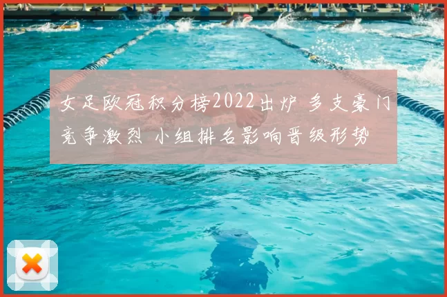 女足欧冠积分榜2022出炉 多支豪门竞争激烈 小组排名影响晋级形势