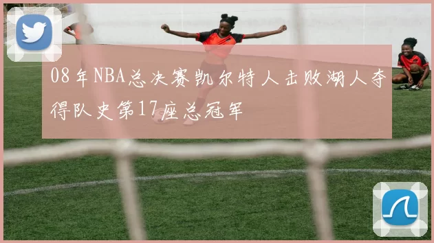 08年NBA总决赛凯尔特人击败湖人夺得队史第17座总冠军