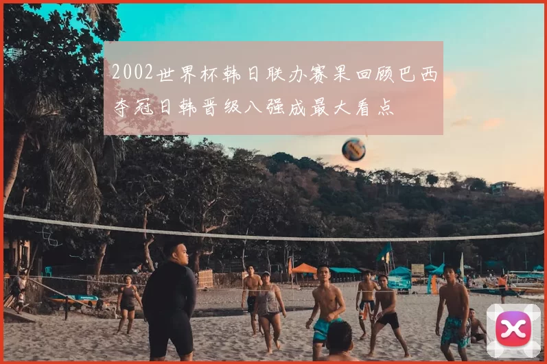 2002世界杯韩日联办赛果回顾巴西夺冠日韩晋级八强成最大看点
