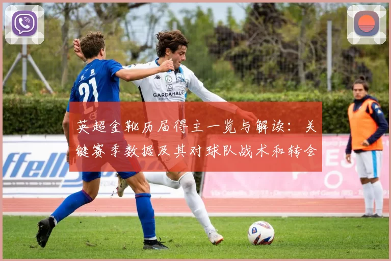 英超金靴历届得主一览与解读:关键赛季数据及其对球队战术和转会影响