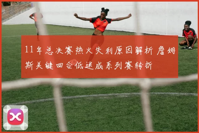 11年总决赛热火失利原因解析 詹姆斯关键回合低迷成系列赛转折