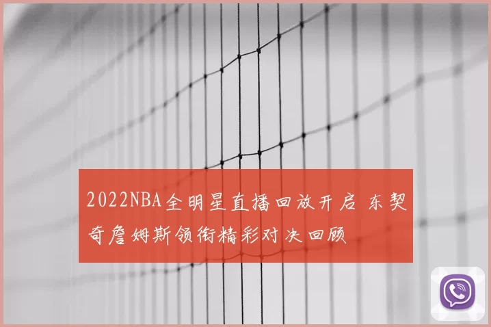 2022NBA全明星直播回放开启 东契奇詹姆斯领衔精彩对决回顾