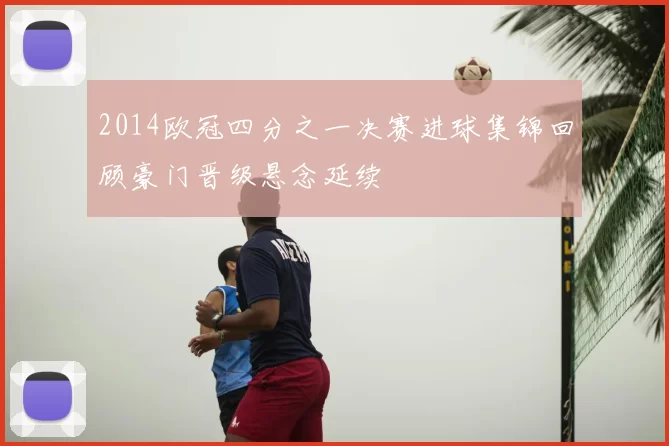 2014欧冠四分之一决赛进球集锦回顾豪门晋级悬念延续