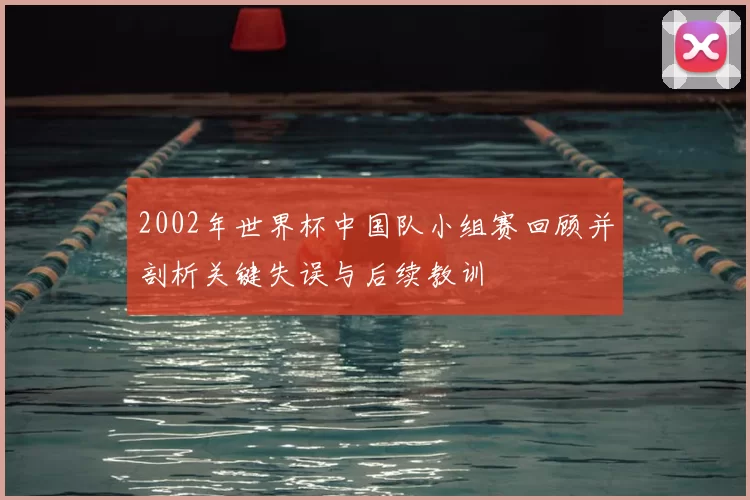 2002年世界杯中国队小组赛回顾并剖析关键失误与后续教训