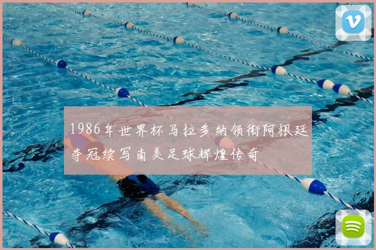 1986年世界杯马拉多纳领衔阿根廷夺冠续写南美足球辉煌传奇