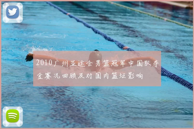2010广州亚运会男篮冠军中国队夺金赛况回顾及对国内篮坛影响