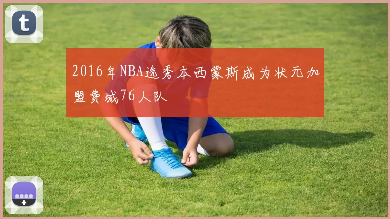 2016年NBA选秀本西蒙斯成为状元加盟费城76人队