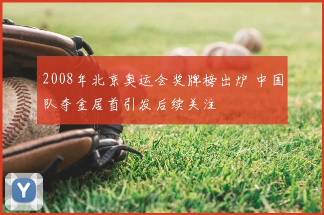 2008年北京奥运会奖牌榜出炉 中国队夺金居首引发后续关注