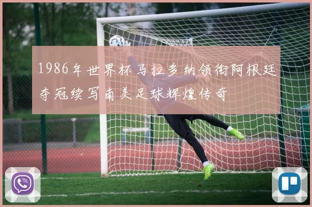 1986年世界杯马拉多纳领衔阿根廷夺冠续写南美足球辉煌传奇