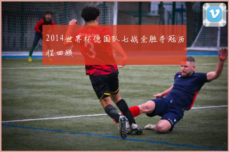 2014世界杯德国队七战全胜夺冠历程回顾