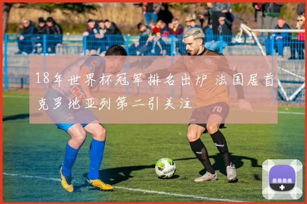 18年世界杯冠军排名出炉 法国居首克罗地亚列第二引关注