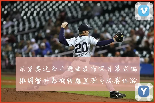 东京奥运会主题曲发布促开幕式编排调整并影响转播呈现与观赛体验