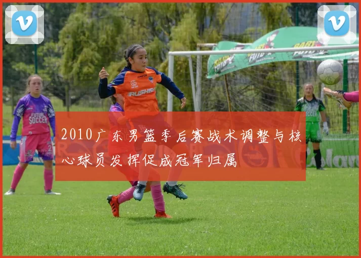 2010广东男篮季后赛战术调整与核心球员发挥促成冠军归属