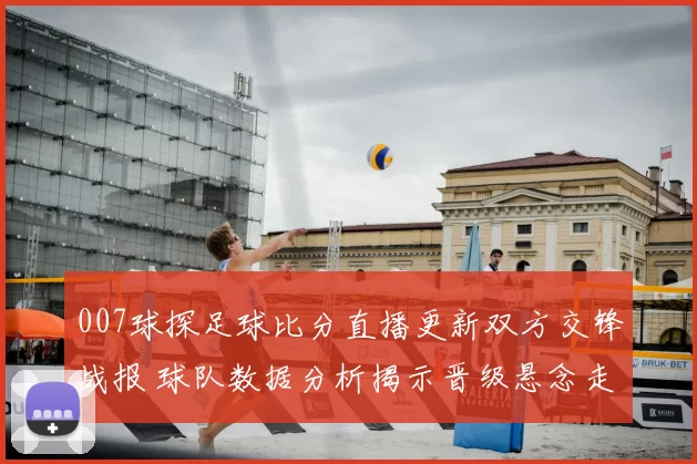 007球探足球比分直播更新双方交锋战报 球队数据分析揭示晋级悬念走势