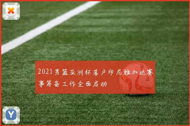 2021男篮亚洲杯落户印尼雅加达赛事筹备工作全面启动