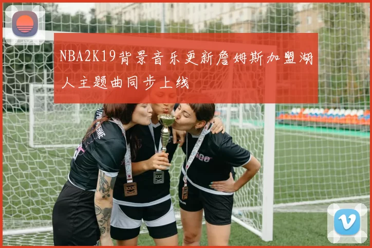 NBA2K19背景音乐更新詹姆斯加盟湖人主题曲同步上线