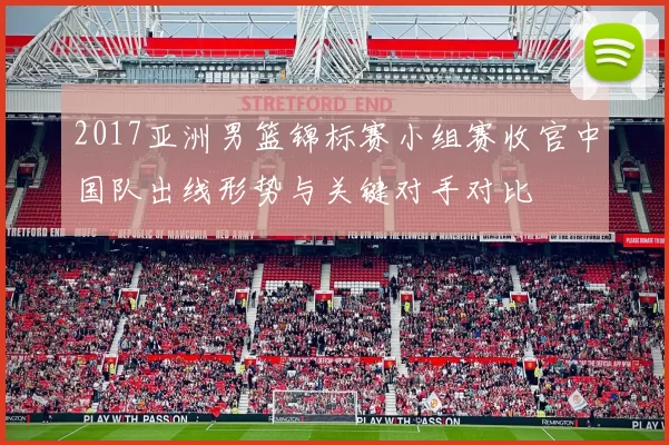 2017亚洲男篮锦标赛小组赛收官中国队出线形势与关键对手对比