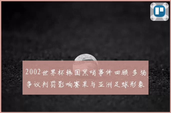 2002世界杯韩国黑哨事件回顾 多场争议判罚影响赛果与亚洲足球形象