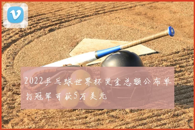 2022乒乓球世界杯奖金总额公布单打冠军可获5万美元